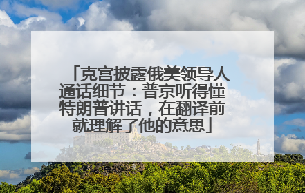 克宫披露俄美领导人通话细节：普京听得懂特朗普讲话，在翻译前就理解了他的意思