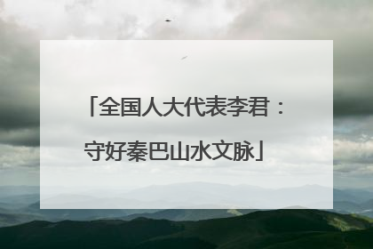 全国人大代表李君：守好秦巴山水文脉