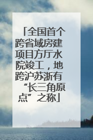 全国首个跨省域房建项目方厅水院竣工，地跨沪苏浙有“长三角原点”之称