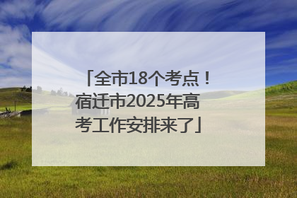 全市18个考点！宿迁市2025年高考工作安排来了