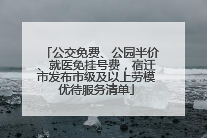 公交免费、公园半价、就医免挂号费，宿迁市发布市级及以上劳模优待服务清单