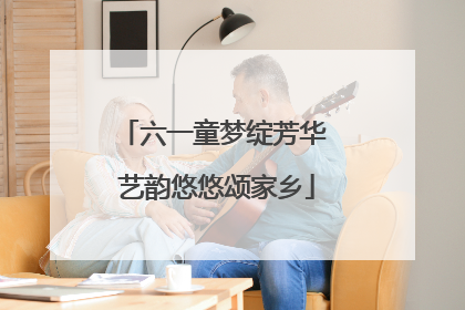 六一童梦绽芳华 艺韵悠悠颂家乡