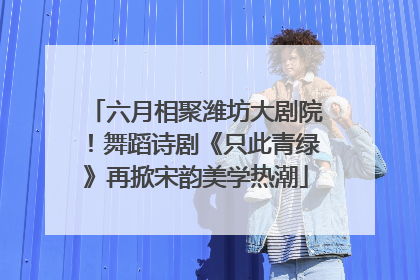 六月相聚潍坊大剧院！舞蹈诗剧《只此青绿》再掀宋韵美学热潮