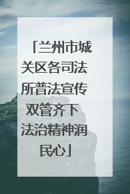 兰州市城关区各司法所普法宣传双管齐下 法治精神润民心