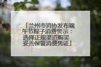 兰州市消协发布端午节粽子消费警示：选择正规渠道购买 妥善保管消费凭证