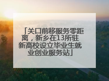 关口前移服务零距离，新乡在13所驻新高校设立毕业生就业创业服务站