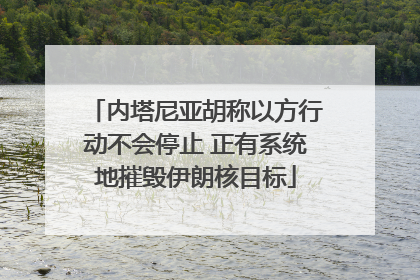 内塔尼亚胡称以方行动不会停止 正有系统地摧毁伊朗核目标