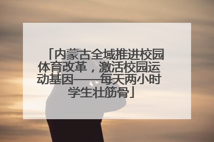 内蒙古全域推进校园体育改革，激活校园运动基因——每天两小时 学生壮筋骨