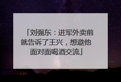 刘强东：进军外卖前就告诉了王兴，想邀他面对面喝酒交流