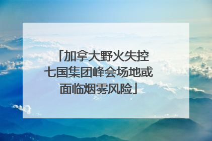 加拿大野火失控 七国集团峰会场地或面临烟雾风险