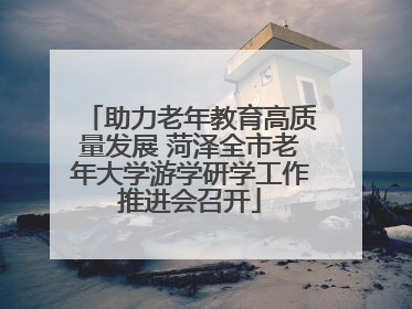 助力老年教育高质量发展 菏泽全市老年大学游学研学工作推进会召开