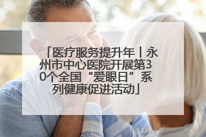 医疗服务提升年丨永州市中心医院开展第30个全国“爱眼日”系列健康促进活动