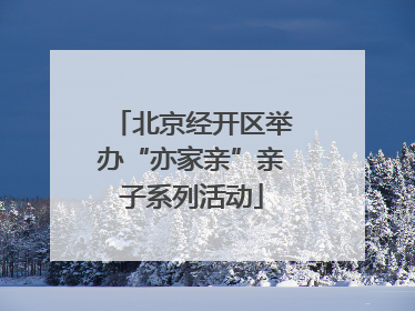 北京经开区举办“亦家亲”亲子系列活动