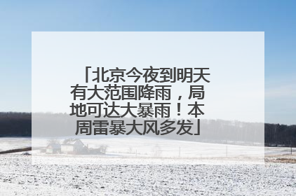 北京今夜到明天有大范围降雨，局地可达大暴雨！本周雷暴大风多发