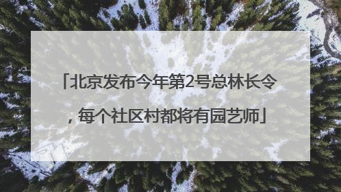 北京发布今年第2号总林长令，每个社区村都将有园艺师
