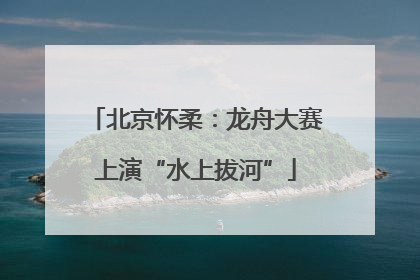 北京怀柔：龙舟大赛上演“水上拔河”
