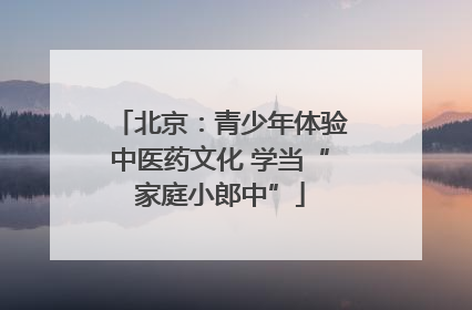 北京：青少年体验中医药文化 学当“家庭小郎中”