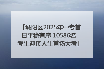 城阳区2025年中考首日平稳有序 10586名考生迎接人生首场大考