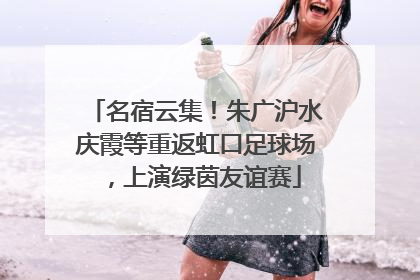 名宿云集！朱广沪水庆霞等重返虹口足球场，上演绿茵友谊赛