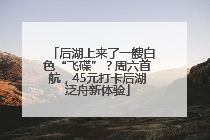 后湖上来了一艘白色“飞碟”？周六首航，45元打卡后湖泛舟新体验