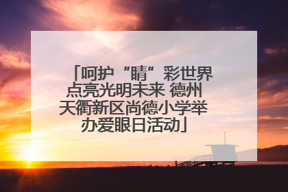 呵护“睛”彩世界点亮光明未来 德州天衢新区尚德小学举办爱眼日活动