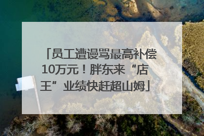 员工遭谩骂最高补偿10万元！胖东来“店王”业绩快赶超山姆