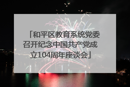 和平区教育系统党委召开纪念中国共产党成立104周年座谈会