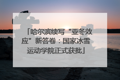 哈尔滨续写“亚冬效应”新答卷：国家冰雪运动学院正式获批