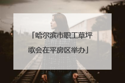 哈尔滨市职工草坪歌会在平房区举办