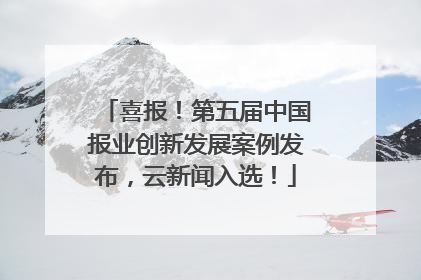 喜报！第五届中国报业创新发展案例发布，云新闻入选！
