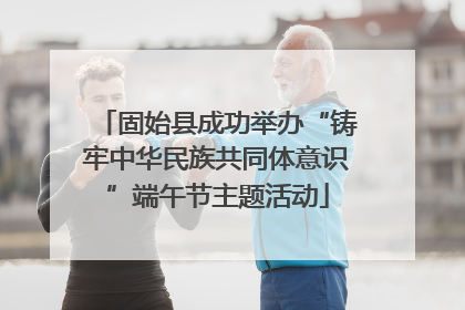 固始县成功举办“铸牢中华民族共同体意识”端午节主题活动