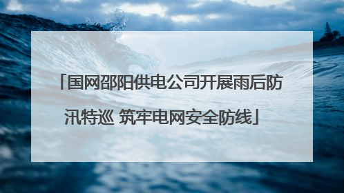 国网邵阳供电公司开展雨后防汛特巡 筑牢电网安全防线