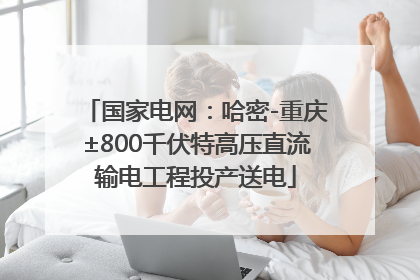 国家电网：哈密-重庆±800千伏特高压直流输电工程投产送电