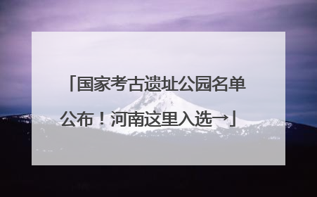 国家考古遗址公园名单公布！河南这里入选→