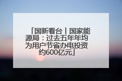 国新看台丨国家能源局：过去五年年均为用户节省办电投资约600亿元