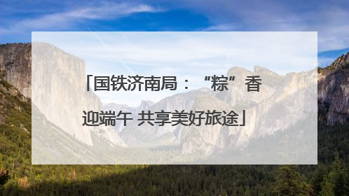 国铁济南局：“粽”香迎端午 共享美好旅途
