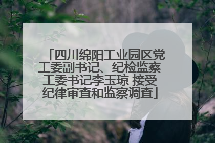 四川绵阳工业园区党工委副书记、纪检监察工委书记李玉琼 接受纪律审查和监察调查