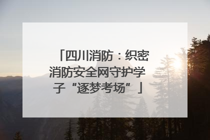 四川消防：织密消防安全网守护学子“逐梦考场”