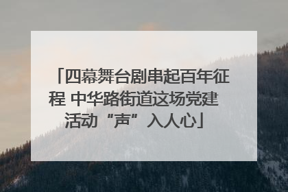 四幕舞台剧串起百年征程 中华路街道这场党建活动“声”入人心