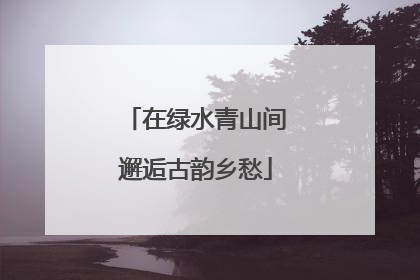 在绿水青山间邂逅古韵乡愁