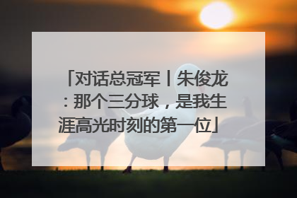 对话总冠军丨朱俊龙：那个三分球，是我生涯高光时刻的第一位