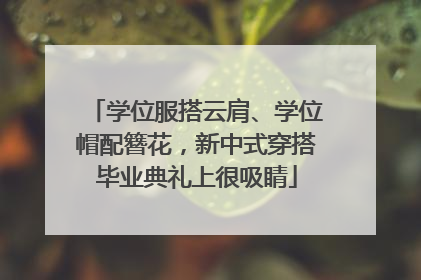 学位服搭云肩、学位帽配簪花，新中式穿搭毕业典礼上很吸睛