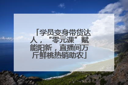 学员变身带货达人，“零元课”赋能阳新，直播间万斤鲜桃热销助农