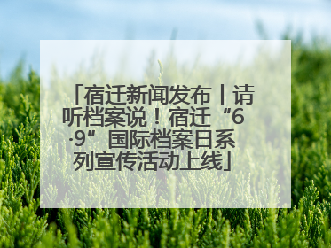 宿迁新闻发布丨请听档案说！宿迁“6·9”国际档案日系列宣传活动上线