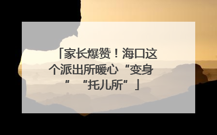 家长爆赞！海口这个派出所暖心“变身”“托儿所”