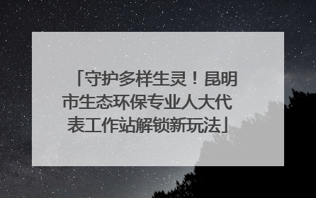 守护多样生灵！昆明市生态环保专业人大代表工作站解锁新玩法