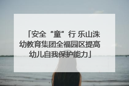 安全“童”行 乐山洙幼教育集团全福园区提高幼儿自我保护能力