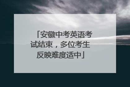安徽中考英语考试结束，多位考生反映难度适中
