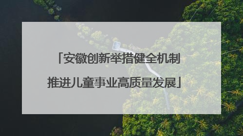 安徽创新举措健全机制 推进儿童事业高质量发展