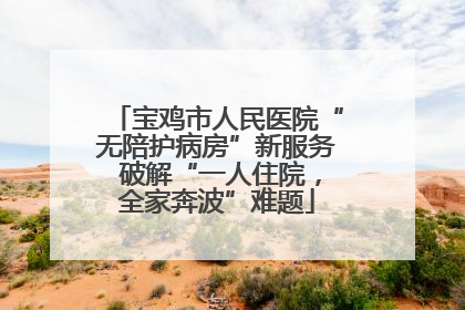 宝鸡市人民医院“无陪护病房”新服务 破解“一人住院，全家奔波”难题